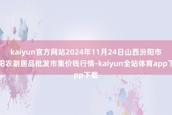 kaiyun官方网站2024年11月24日山西汾阳市晋阳农副居品批发市集价钱行情-kaiyun全站体育app下载