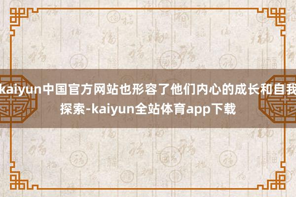 kaiyun中国官方网站也形容了他们内心的成长和自我探索-kaiyun全站体育app下载