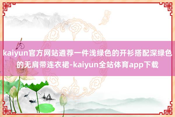 kaiyun官方网站遴荐一件浅绿色的开衫搭配深绿色的无肩带连衣裙-kaiyun全站体育app下载