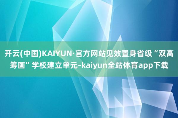 开云(中国)KAIYUN·官方网站见效置身省级“双高筹画”学校建立单元-kaiyun全站体育app下载