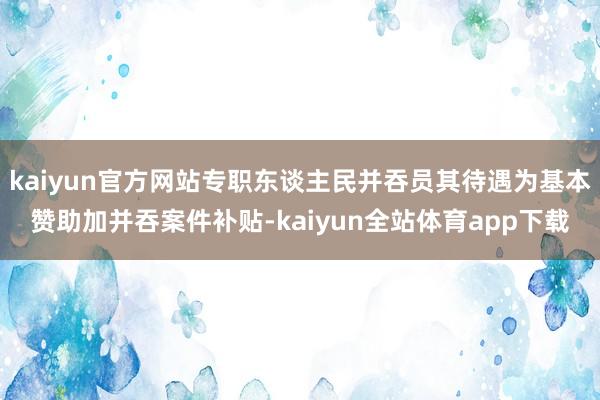 kaiyun官方网站专职东谈主民并吞员其待遇为基本赞助加并吞案件补贴-kaiyun全站体育app下载