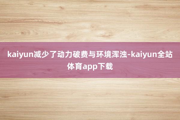 kaiyun减少了动力破费与环境浑浊-kaiyun全站体育app下载