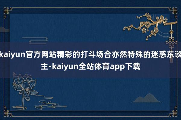 kaiyun官方网站精彩的打斗场合亦然特殊的迷惑东谈主-kaiyun全站体育app下载