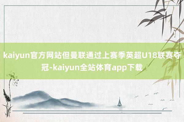 kaiyun官方网站但曼联通过上赛季英超U18联赛夺冠-kaiyun全站体育app下载