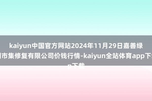 kaiyun中国官方网站2024年11月29日嘉善绿洲市集修复有限公司价钱行情-kaiyun全站体育app下载