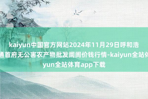 kaiyun中国官方网站2024年11月29日呼和浩特市好意思通首府无公害农产物批发阛阓价钱行情-kaiyun全站体育app下载