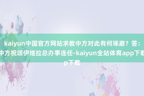 kaiyun中国官方网站求教中方对此有何琢磨？答：中方祝颂伊维拉总办事连任-kaiyun全站体育app下载