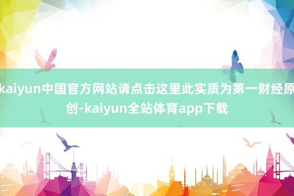 kaiyun中国官方网站请点击这里此实质为第一财经原创-kaiyun全站体育app下载