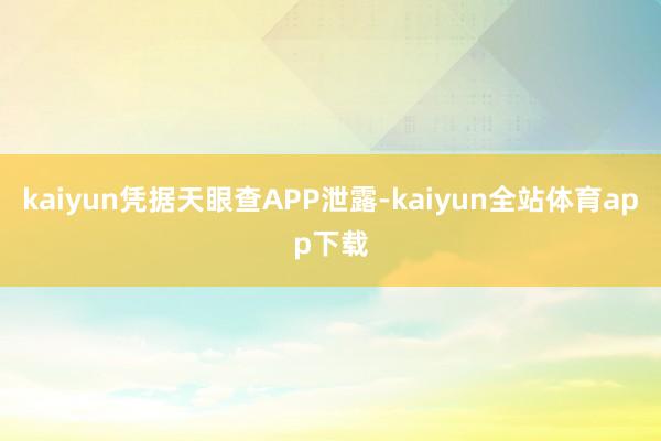 kaiyun凭据天眼查APP泄露-kaiyun全站体育app下载