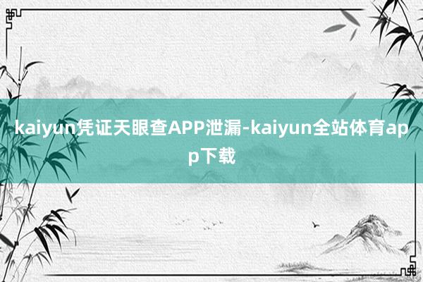 kaiyun凭证天眼查APP泄漏-kaiyun全站体育app下载