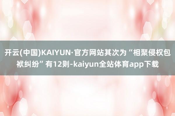 开云(中国)KAIYUN·官方网站其次为“相聚侵权包袱纠纷”有12则-kaiyun全站体育app下载