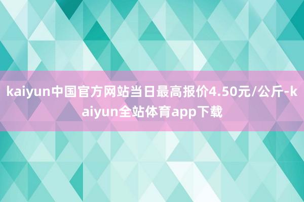 kaiyun中国官方网站当日最高报价4.50元/公斤-kaiyun全站体育app下载