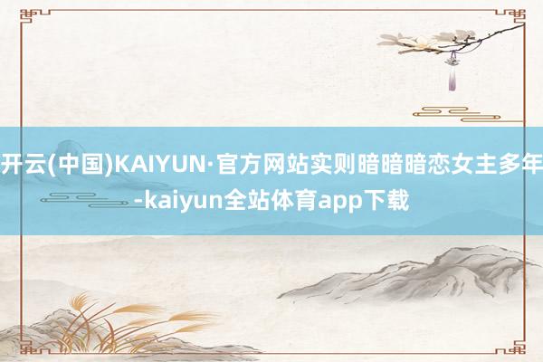 开云(中国)KAIYUN·官方网站实则暗暗暗恋女主多年-kaiyun全站体育app下载