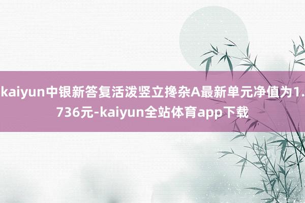 kaiyun中银新答复活泼竖立搀杂A最新单元净值为1.736元-kaiyun全站体育app下载