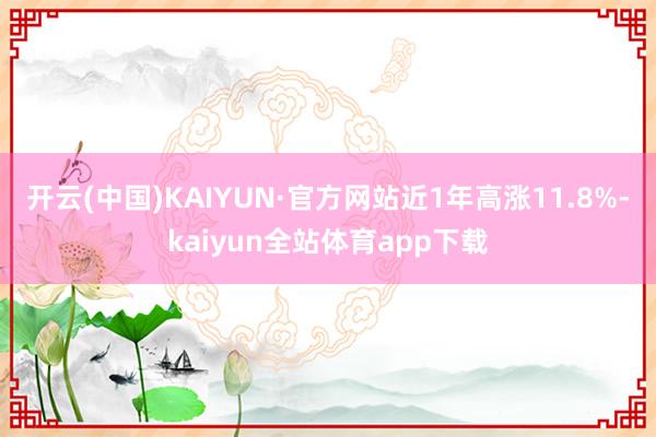 开云(中国)KAIYUN·官方网站近1年高涨11.8%-kaiyun全站体育app下载