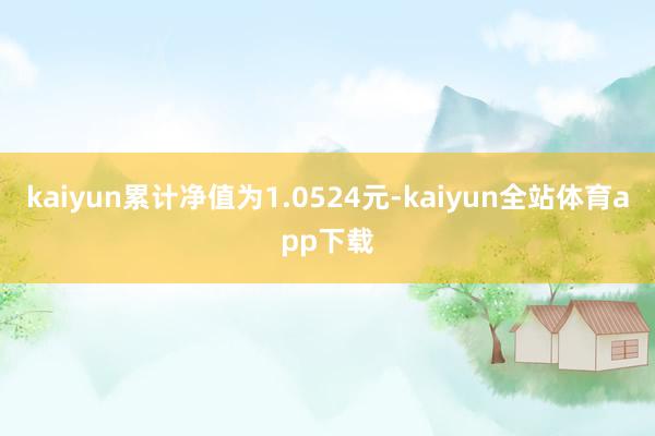 kaiyun累计净值为1.0524元-kaiyun全站体育app下载