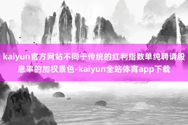 kaiyun官方网站不同于传统的红利指数单纯聘请股息率的加权景色-kaiyun全站体育app下载