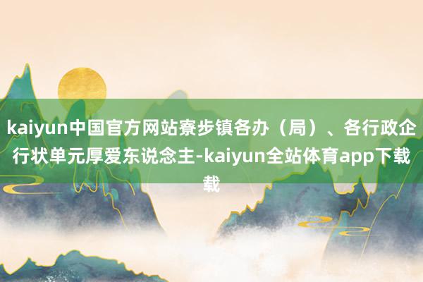 kaiyun中国官方网站寮步镇各办（局）、各行政企行状单元厚爱东说念主-kaiyun全站体育app下载