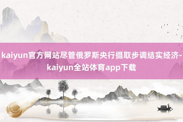 kaiyun官方网站尽管俄罗斯央行摄取步调结实经济-kaiyun全站体育app下载