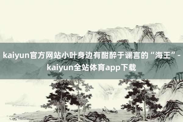 kaiyun官方网站小叶身边有酣醉于谰言的“海王”-kaiyun全站体育app下载