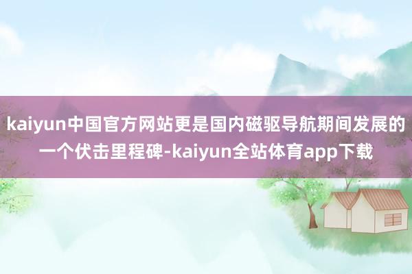 kaiyun中国官方网站更是国内磁驱导航期间发展的一个伏击里程碑-kaiyun全站体育app下载