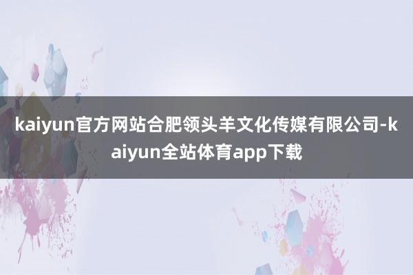 kaiyun官方网站　　合肥领头羊文化传媒有限公司-kaiyun全站体育app下载