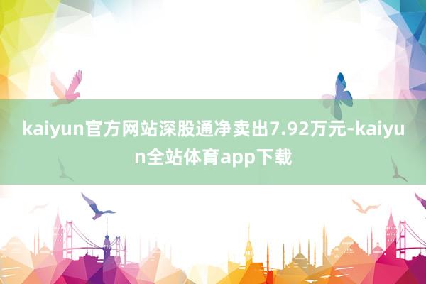 kaiyun官方网站深股通净卖出7.92万元-kaiyun全站体育app下载