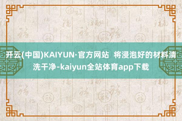 开云(中国)KAIYUN·官方网站  将浸泡好的材料清洗干净-kaiyun全站体育app下载