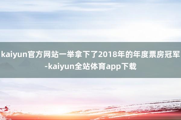 kaiyun官方网站一举拿下了2018年的年度票房冠军-kaiyun全站体育app下载