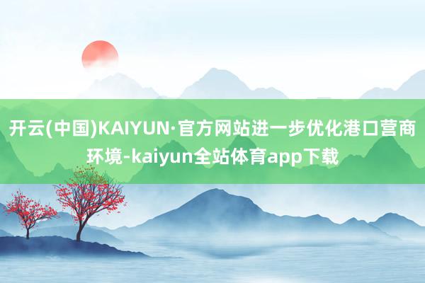 开云(中国)KAIYUN·官方网站进一步优化港口营商环境-kaiyun全站体育app下载