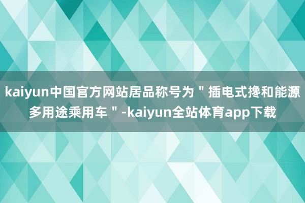 kaiyun中国官方网站居品称号为＂插电式搀和能源多用途乘用车＂-kaiyun全站体育app下载