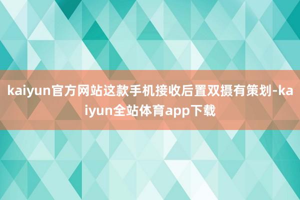 kaiyun官方网站这款手机接收后置双摄有策划-kaiyun全站体育app下载