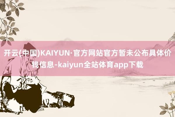 开云(中国)KAIYUN·官方网站官方暂未公布具体价钱信息-kaiyun全站体育app下载