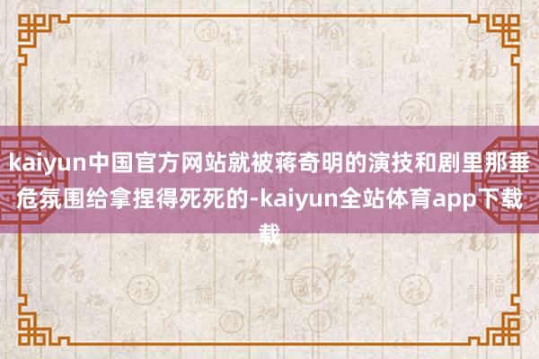 kaiyun中国官方网站就被蒋奇明的演技和剧里那垂危氛围给拿捏得死死的-kaiyun全站体育app下载