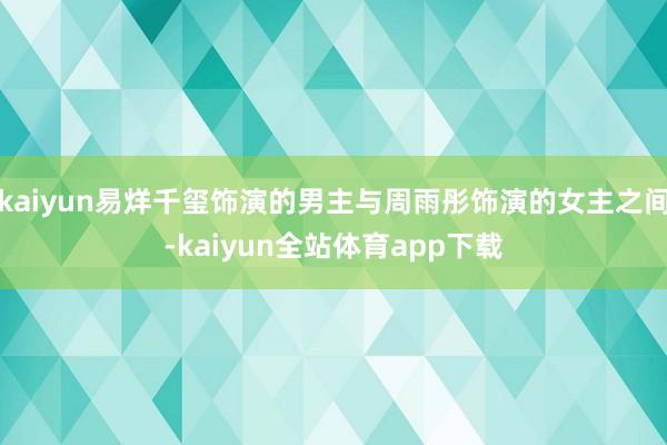 kaiyun易烊千玺饰演的男主与周雨彤饰演的女主之间-kaiyun全站体育app下载