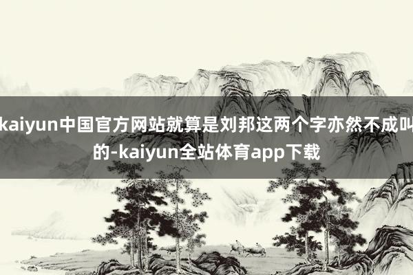 kaiyun中国官方网站就算是刘邦这两个字亦然不成叫的-kaiyun全站体育app下载