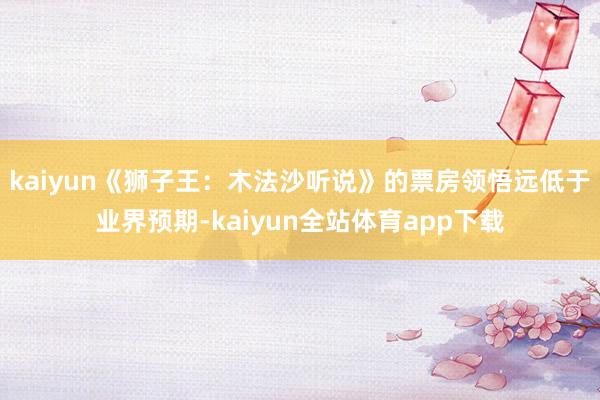 kaiyun《狮子王：木法沙听说》的票房领悟远低于业界预期-kaiyun全站体育app下载