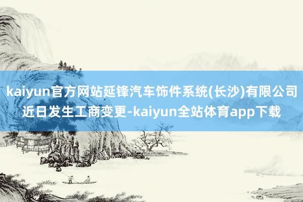 kaiyun官方网站延锋汽车饰件系统(长沙)有限公司近日发生工商变更-kaiyun全站体育app下载