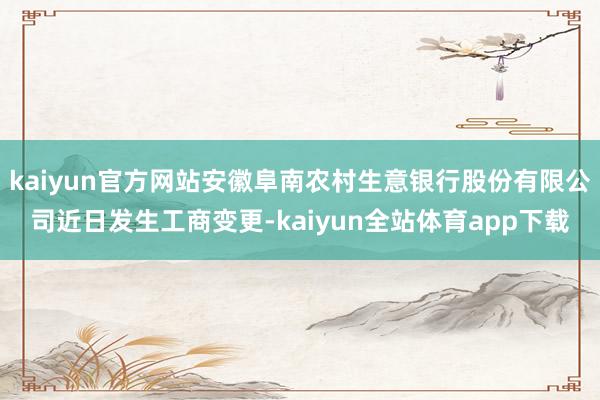 kaiyun官方网站安徽阜南农村生意银行股份有限公司近日发生工商变更-kaiyun全站体育app下载