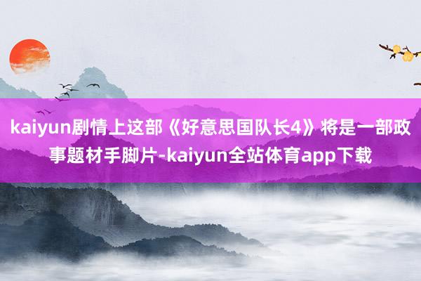 kaiyun剧情上这部《好意思国队长4》将是一部政事题材手脚片-kaiyun全站体育app下载