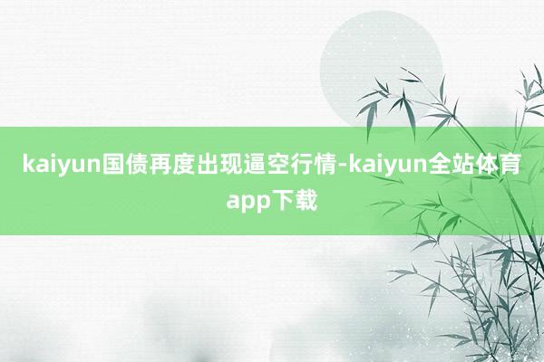 kaiyun国债再度出现逼空行情-kaiyun全站体育app下载