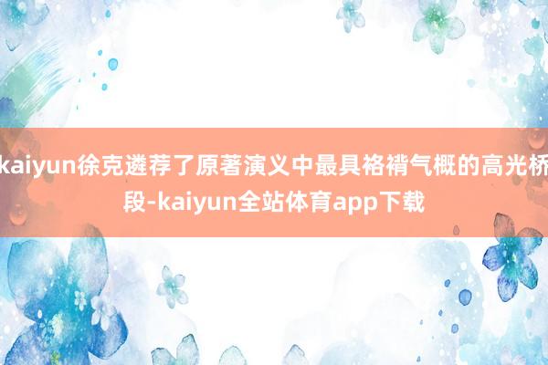 kaiyun徐克遴荐了原著演义中最具袼褙气概的高光桥段-kaiyun全站体育app下载