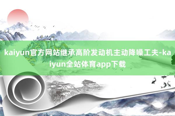 kaiyun官方网站继承高阶发动机主动降噪工夫-kaiyun全站体育app下载