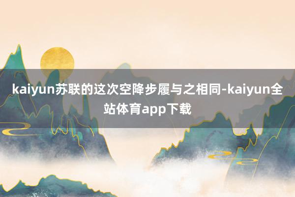 kaiyun苏联的这次空降步履与之相同-kaiyun全站体育app下载