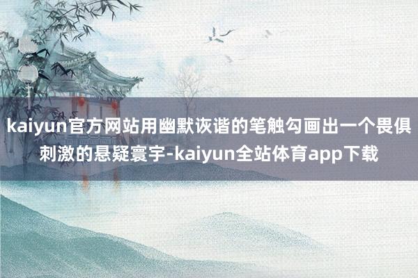 kaiyun官方网站用幽默诙谐的笔触勾画出一个畏俱刺激的悬疑寰宇-kaiyun全站体育app下载