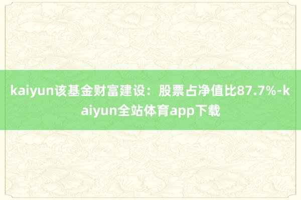 kaiyun该基金财富建设：股票占净值比87.7%-kaiyun全站体育app下载