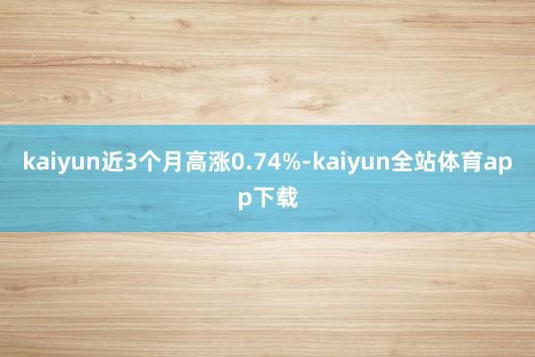 kaiyun近3个月高涨0.74%-kaiyun全站体育app下载