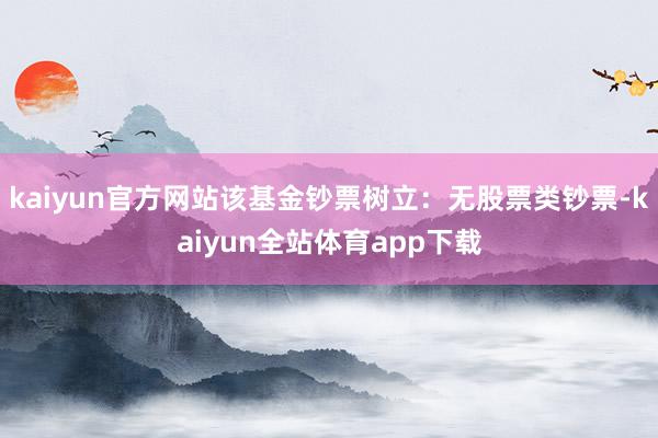 kaiyun官方网站该基金钞票树立：无股票类钞票-kaiyun全站体育app下载