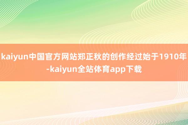 kaiyun中国官方网站郑正秋的创作经过始于1910年-kaiyun全站体育app下载