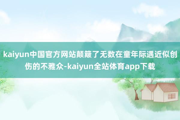 kaiyun中国官方网站颠簸了无数在童年际遇近似创伤的不雅众-kaiyun全站体育app下载